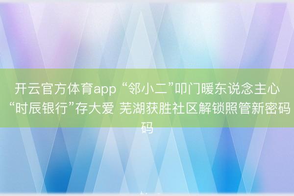 开云官方体育app “邻小二”叩门暖东说念主心 “时辰银行”存大爱 芜湖获胜社区解锁照管新密码