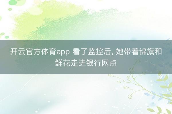开云官方体育app 看了监控后， 她带着锦旗和鲜花走进银行网点