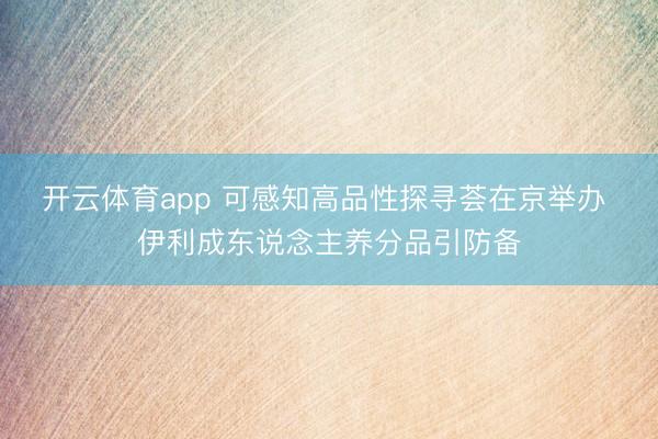 开云体育app 可感知高品性探寻荟在京举办 伊利成东说念主养分品引防备