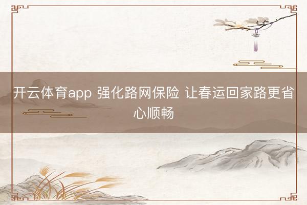 开云体育app 强化路网保险 让春运回家路更省心顺畅