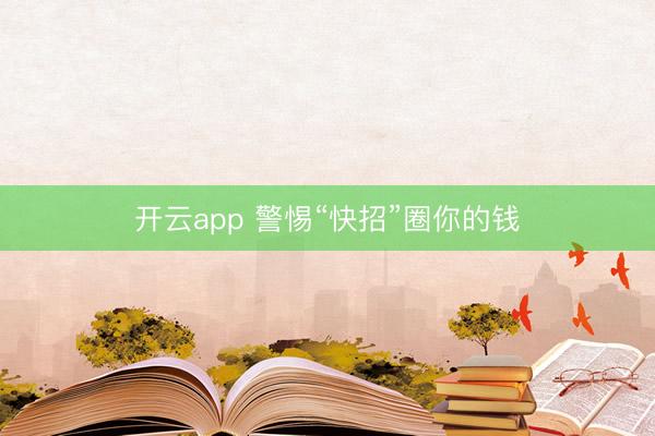 开云app 警惕“快招”圈你的钱