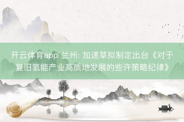 开云体育app 兰州: 加速草拟制定出台《对于复旧氢能产业高质地发展的些许策略纪律》