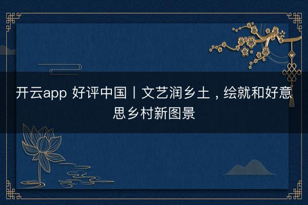 开云app 好评中国丨文艺润乡土 , 绘就和好意思乡村新图景
