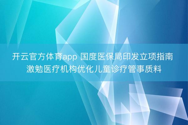 开云官方体育app 国度医保局印发立项指南 激勉医疗机构优化儿童诊疗管事质料
