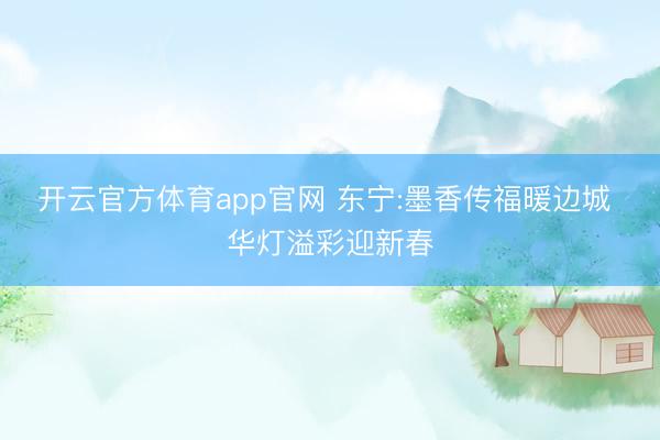 开云官方体育app官网 东宁:墨香传福暖边城 华灯溢彩迎新春