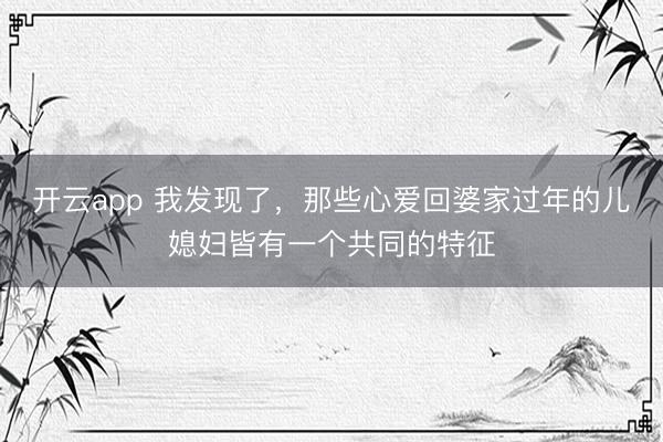 开云app 我发现了，那些心爱回婆家过年的儿媳妇皆有一个共同的特征