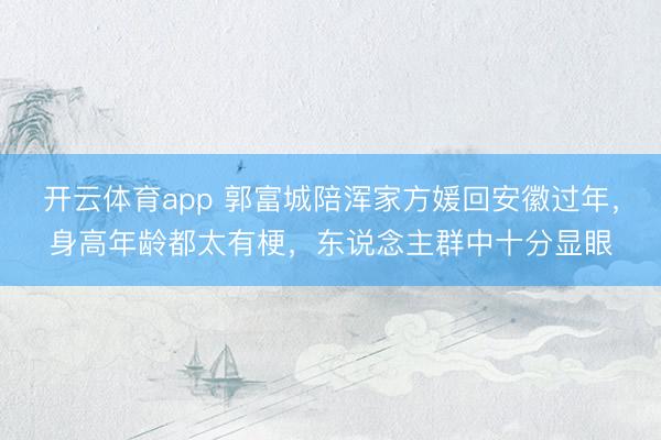 开云体育app 郭富城陪浑家方媛回安徽过年,身高年龄都太有梗,东说念主群中十分显眼