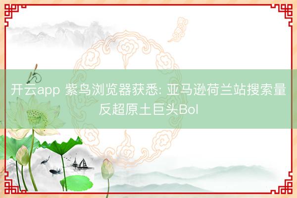 开云app 紫鸟浏览器获悉: 亚马逊荷兰站搜索量反超原土巨头Bol