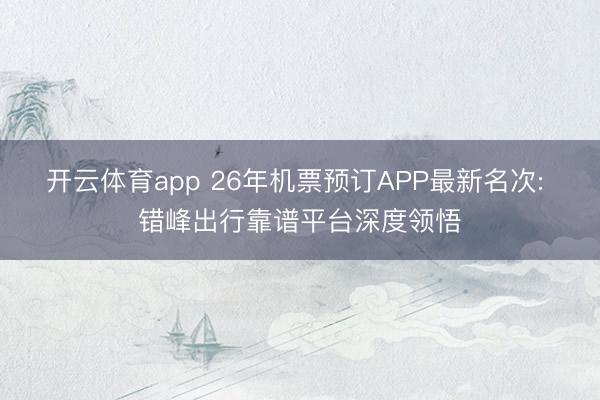 开云体育app 26年机票预订APP最新名次: 错峰出行靠谱平台深度领悟