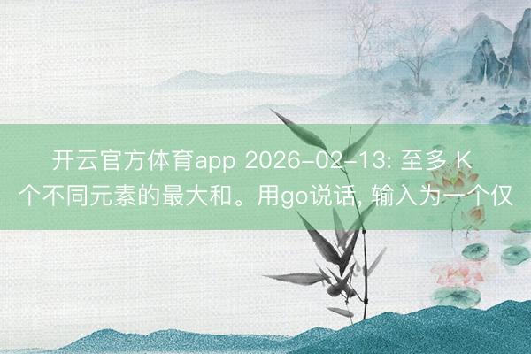 开云官方体育app 2026-02-13: 至多 K 个不同元素的最大和。用go说话， 输入为一个仅
