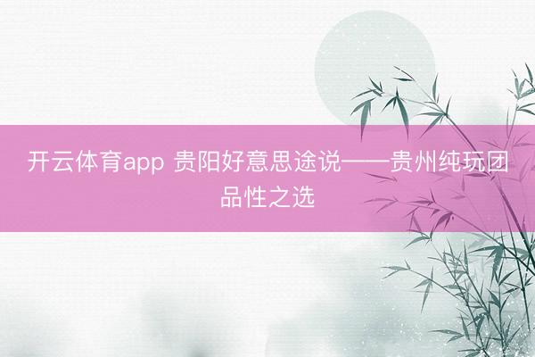 开云体育app 贵阳好意思途说——贵州纯玩团品性之选