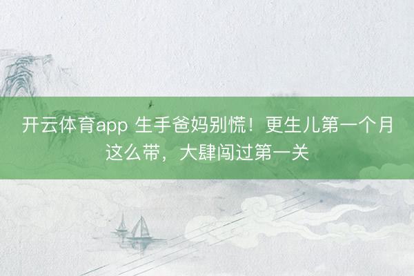 开云体育app 生手爸妈别慌!更生儿第一个月这么带,大肆闯过第一关