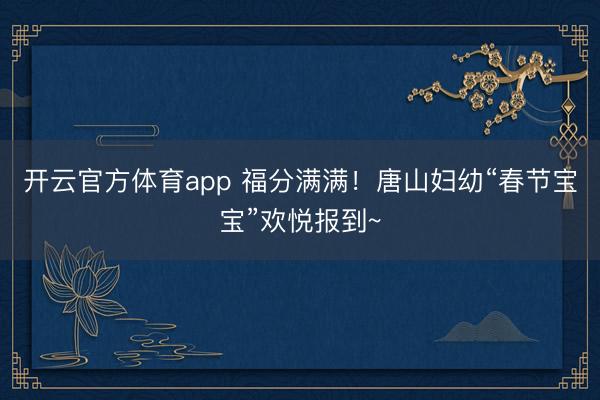 开云官方体育app 福分满满！唐山妇幼“春节宝宝”欢悦报到~