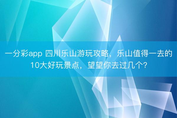 一分彩app 四川乐山游玩攻略，乐山值得一去的10大好玩景点，望望你去过几个?