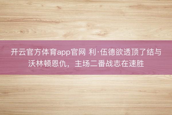 开云官方体育app官网 利·伍德欲透顶了结与沃林顿恩仇,主场二番战志在速胜
