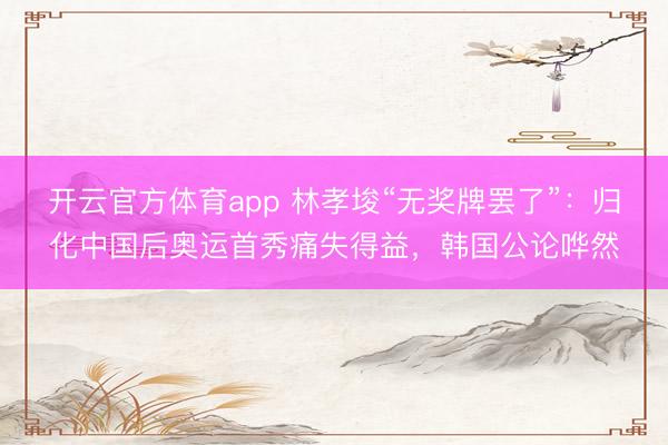 开云官方体育app 林孝埈“无奖牌罢了”：归化中国后奥运首秀痛失得益，韩国公论哗然