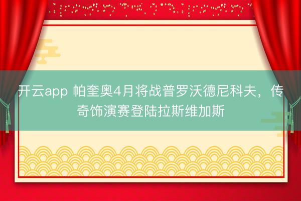 开云app 帕奎奥4月将战普罗沃德尼科夫,传奇饰演赛登陆拉斯维加斯