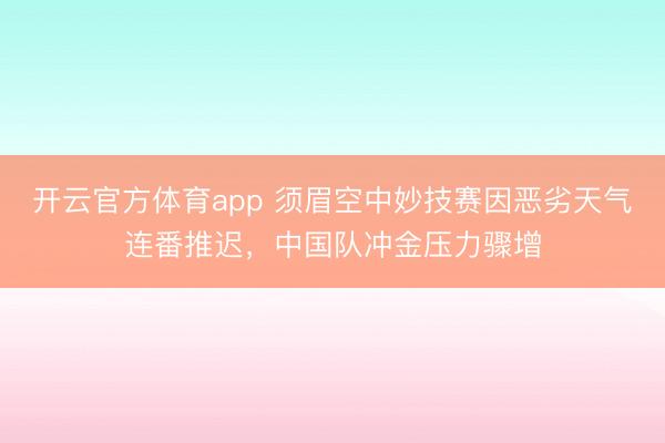 开云官方体育app 须眉空中妙技赛因恶劣天气连番推迟，中国队冲金压力骤增
