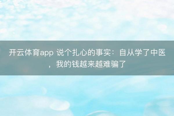 开云体育app 说个扎心的事实:自从学了中医,我的钱越来越难骗了