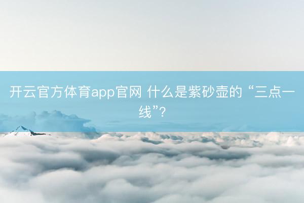开云官方体育app官网 什么是紫砂壶的 “三点一线”?