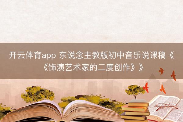 开云体育app 东说念主教版初中音乐说课稿《《饰演艺术家的二度创作》》