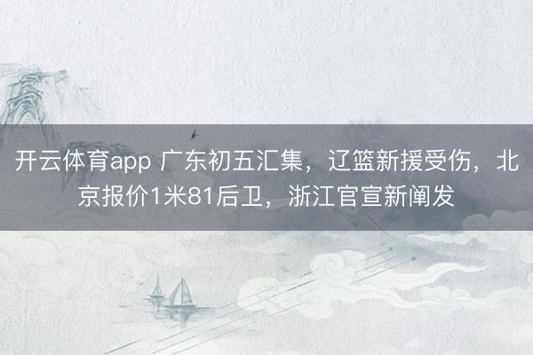 开云体育app 广东初五汇集，辽篮新援受伤，北京报价1米81后卫，浙江官宣新阐发