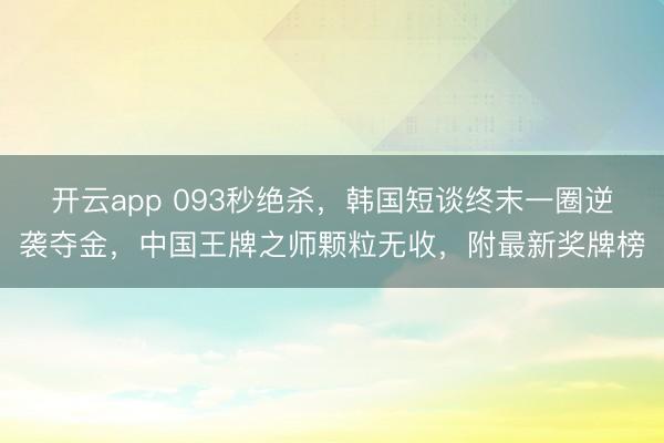 开云app 093秒绝杀,韩国短谈终末一圈逆袭夺金,中国王牌之师颗粒无收,附最新奖牌榜