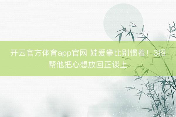 开云官方体育app官网 娃爱攀比别惯着!3招帮他把心想放回正谈上