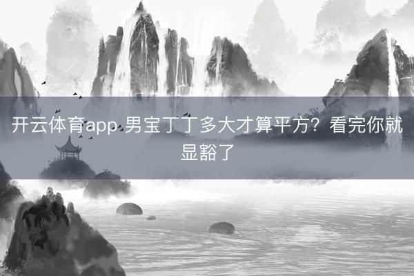 开云体育app 男宝丁丁多大才算平方?看完你就显豁了