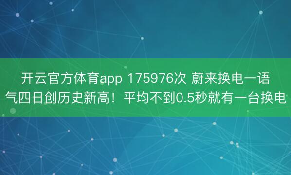 开云官方体育app 175976次 蔚来换电一语气四日创历史新高！平均不到0.5秒就有一台换电