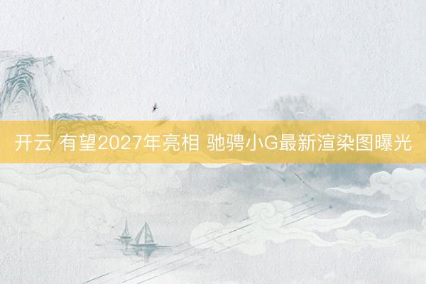 开云 有望2027年亮相 驰骋小G最新渲染图曝光