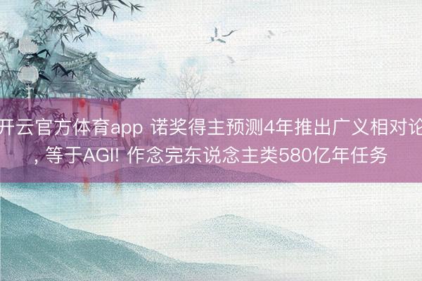 开云官方体育app 诺奖得主预测4年推出广义相对论， 等于AGI! 作念完东说念主类580亿年任务