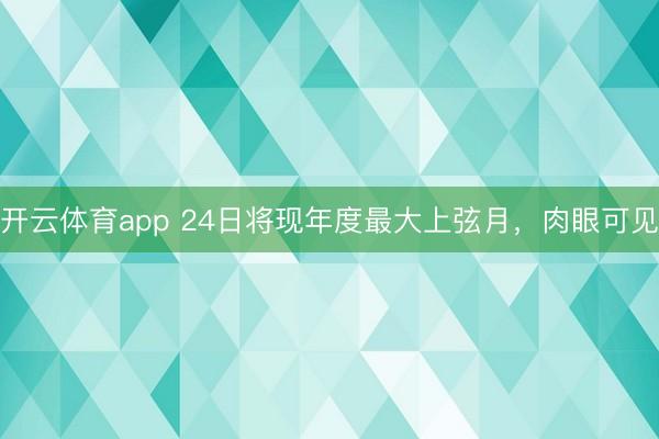 开云体育app 24日将现年度最大上弦月，肉眼可见