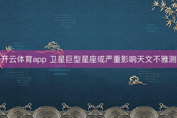 开云体育app 卫星巨型星座或严重影响天文不雅测