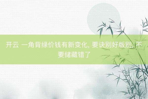 开云 一角背绿价钱有新变化, 要诀别好版别, 不要储藏错了