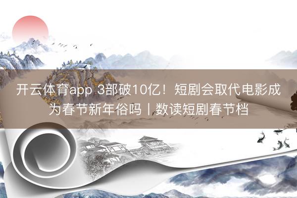 开云体育app 3部破10亿！短剧会取代电影成为春节新年俗吗丨数读短剧春节档