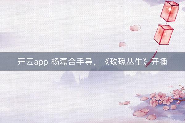 开云app 杨磊合手导,《玫瑰丛生》开播
