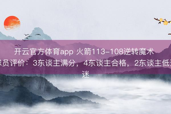 开云官方体育app 火箭113-108逆转魔术 球员评价：3东谈主满分，4东谈主合格，2东谈主低迷