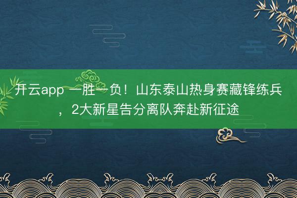 开云app 一胜一负！山东泰山热身赛藏锋练兵，2大新星告分离队奔赴新征途