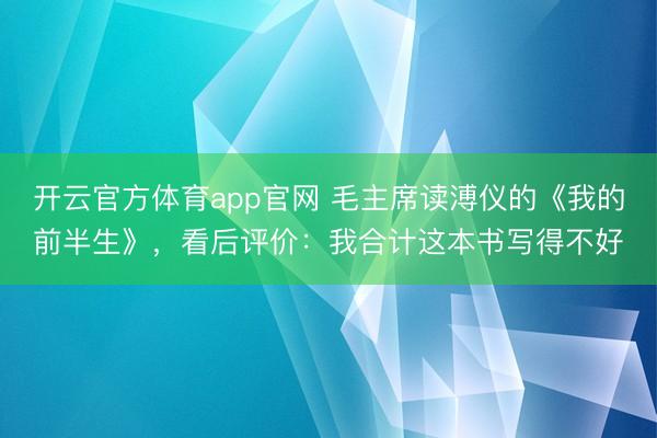 开云官方体育app官网 毛主席读溥仪的《我的前半生》,看后评价:我合计这本书写得不好