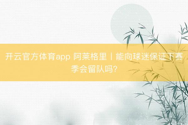开云官方体育app 阿莱格里丨能向球迷保证下赛季会留队吗？