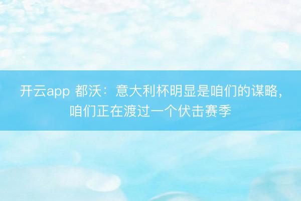 开云app 都沃:意大利杯明显是咱们的谋略,咱们正在渡过一个伏击赛季