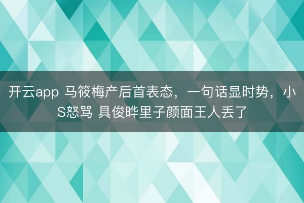 开云app 马筱梅产后首表态，一句话显时势，小S怒骂 具俊晔里子颜面王人丢了
