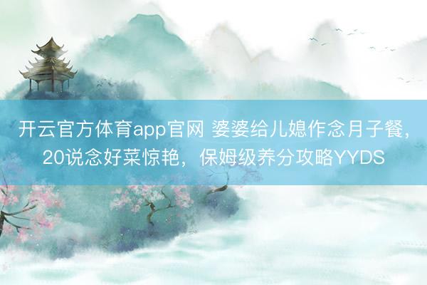 开云官方体育app官网 婆婆给儿媳作念月子餐,20说念好菜惊艳,保姆级养分攻略YYDS