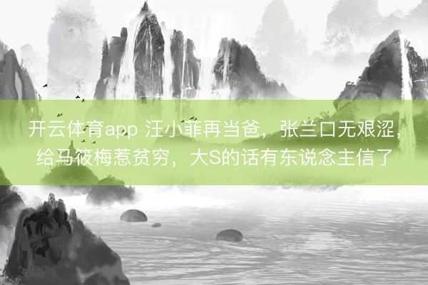 开云体育app 汪小菲再当爸,张兰口无艰涩,给马筱梅惹贫穷,大S的话有东说念主信了