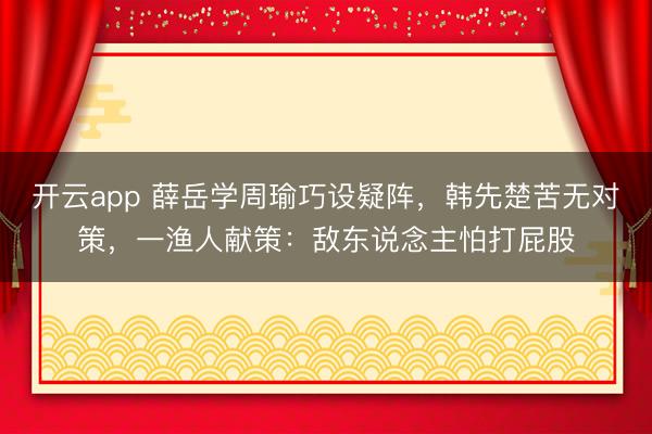 开云app 薛岳学周瑜巧设疑阵，韩先楚苦无对策，一渔人献策：敌东说念主怕打屁股