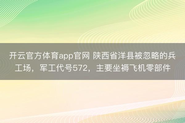 开云官方体育app官网 陕西省洋县被忽略的兵工场,军工代号572,主要坐褥飞机零部件