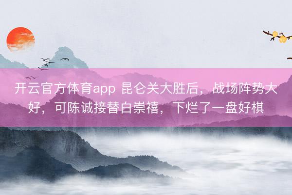 开云官方体育app 昆仑关大胜后,战场阵势大好,可陈诚接替白崇禧,下烂了一盘好棋