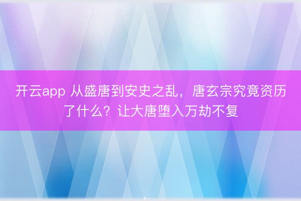 开云app 从盛唐到安史之乱,唐玄宗究竟资历了什么?让大唐堕入万劫不复