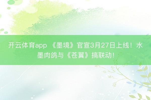 开云体育app 《墨境》官宣3月27日上线！水墨肉鸽与《苍翼》搞联动！